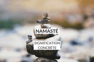 Quelle est la signification de Namasté et comment traduire Namasté dans votre quotidien et devenir un principe de vie ?